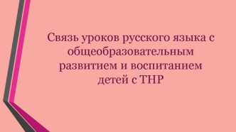 Связь уроков русского языка с общеобразовательным
развитием и воспитанием детей с ТНР