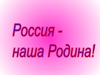 Россия - 
наша Родина!