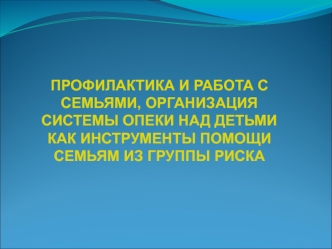 ПРОФИЛАКТИКА И РАБОТА С СЕМЬЯМИ, ОРГАНИЗАЦИЯ СИСТЕМЫ ОПЕКИ НАД ДЕТЬМИ КАК ИНСТРУМЕНТЫ ПОМОЩИ СЕМЬЯМ ИЗ ГРУППЫ РИСКА