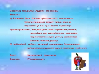 Саба?ты?  та?ырыбы:  Арда?та  ата-ана?ды
Ма?саты;
а) білімділігі; Бала  бойына с?йіспеншілікті , жылылы?ты
                        ?ялату,ата-анасын  ??рмет  т?тып, адал да 
                        парасатты ?л мен  ?ыз  болу?а  т?рбиелеу;
?)дамытушылы?ы;