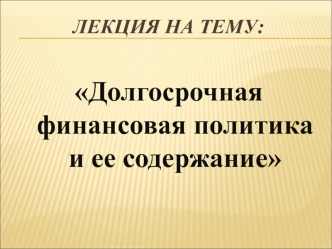 Долгосрочная финансовая политика и ее содержание. (Лекция 1)