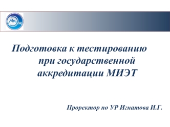 Подготовка к тестированию  
при государственной аккредитации МИЭТ


Проректор по УР Игнатова И.Г.