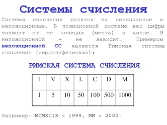 Системы счисления
Системы счисления делятся на позиционные и непозиционные. В позиционной системе вес цифры зависит от ее позиции (места) в числе. В непозиционной – не зависит. Примером непозиционной СС является Римская система счисления (иероглифическая)