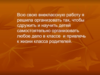 Всю свою внеклассную работу я решила организовать так, чтобы сдружить и научить детей самостоятельно организовать любое дело в классе  и привлечь к жизни класса родителей.