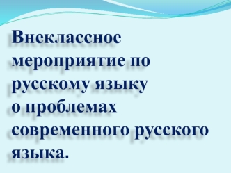 Внеклассное мероприятие по русскому языку
о проблемах современного русского языка.