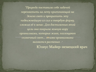 “Природа поставила себе задачей
перехватить на лету притекающий на
Землю свет и превратить эту
подвижнейшую из сил в твердую форму,
сложив её в запас. Для достижения этой
цели она покрыла земную кору
организмами, которые живя, поглощают
солнечный свет… эт
