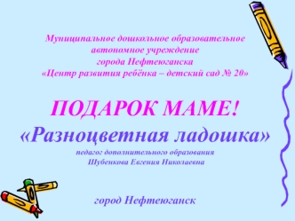 Муниципальное дошкольное образовательное автономное учреждениегорода Нефтеюганска Центр развития ребёнка – детский сад № 20ПОДАРОК МАМЕ!Разноцветная ладошкапедагог дополнительного образования  Шубенкова Евгения Николаевна город Нефтеюганск