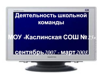Деятельность школьной команды МОУ Каслинская СОШ №25сентябрь2007 - март2008