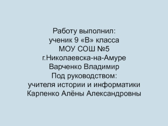 Работу выполнил: ученик 9 В класса МОУ СОШ №5 г.Николаевска-на-АмуреВарченко Владимир Под руководством: учителя истории и информатики Карпенко Алёны Александровны