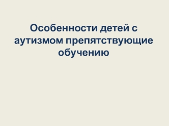 Особенности детей с аутизмом препятствующие обучению