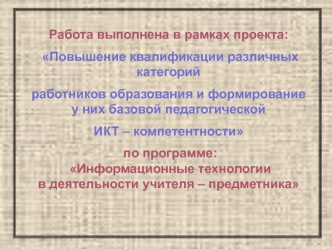 Работа выполнена в рамках проекта:
 Повышение квалификации различных категорий
работников образования и формирование у них базовой педагогической 
ИКТ – компетентности
 по программе: Информационные технологии в деятельности учителя – предметника