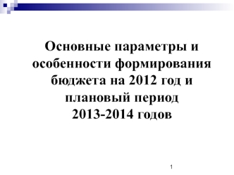 Основные параметры и особенности формирования бюджета на 2012 год и плановый период 
2013-2014 годов