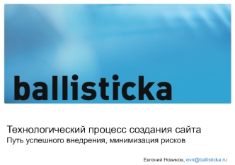 Технологический процесс создания сайта Путь успешного внедрения, минимизация рисков                                                               Евгений Новиков, evn@ballisticka.ru