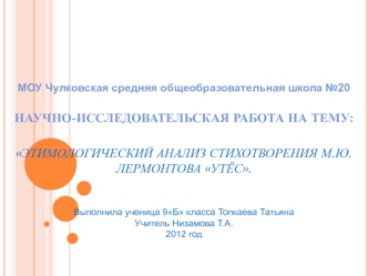 МОУ Чулковская средняя общеобразовательная школа №20НАУЧНО-ИССЛЕДОВАТЕЛЬСКАЯ РАБОТА НА ТЕМУ: ЭТИМОЛОГИЧЕСКИЙ АНАЛИЗ СТИХОТВОРЕНИЯ М.Ю. ЛЕРМОНТОВА УТЁС.Выполнила ученица 9Б класса Топкаева ТатьянаУчитель Низамова Т.А.2012 год