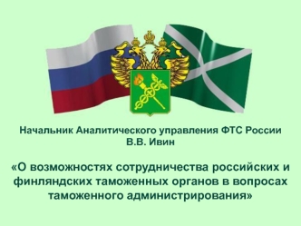 Начальник Аналитического управления ФТС России
В.В. Ивин

О возможностях сотрудничества российских и финляндских таможенных органов в вопросах таможенного администрирования