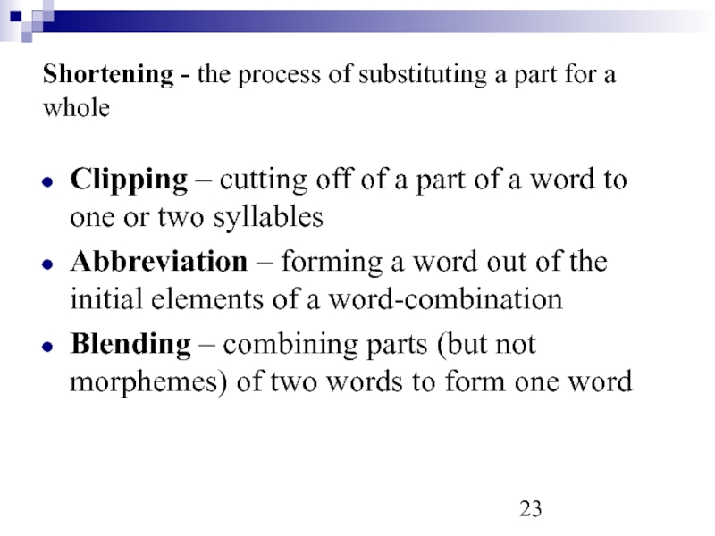 Shortening - the process of substituting a part for a whole Clipping – cutting off of a