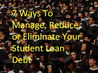 7 Ways To Manage, Reduce, or Eliminate Your Student Loan Debt