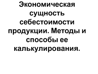 Тема 2. Экономическая сущность себестоимости продукции. Методы и способы ее калькулирования