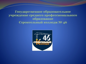 Государственное образовательное учреждение среднего профессионального образованиеСтроительный колледж № 46