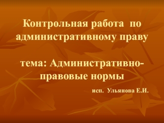 Контрольная работа  по административному правутема: Административно-правовые нормы                             исп.  Ульянова Е.И.