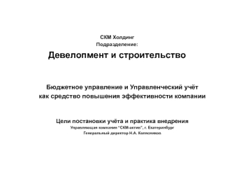 Бюджетное управление и Управленческий учёт 
как средство повышения эффективности компании 


Цели постановки учёта и практика внедрения
Управляющая компания “СКМ-актив”, г. Екатеринбург
Генеральный директор Н.А. Колясников