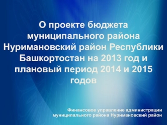 О проекте бюджета муниципального района Нуримановский район Республики Башкортостан на 2013 год и плановый период 2014 и 2015 годов