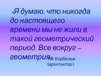 Я думаю, что никогда до настоящего времени мы не жили в такой геометрический период. Все вокруг – геометрия.