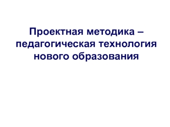 Проектная методика – педагогическая технология нового образования