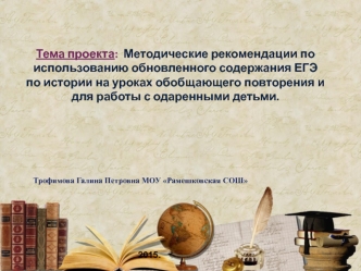 Тема проекта:  Методические рекомендации по использованию обновленного содержания ЕГЭ по истории на уроках обобщающего повторения и для работы с одаренными детьми.