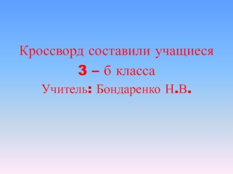 Кроссворд составили учащиеся 
3 – б класса
Учитель: Бондаренко Н.В.