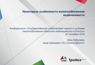 Некоторые особенности налогообложения недвижимостиКонференция Государственная кадастровая оценка и система налогообложения объектов недвижимости в России21 октября 2010Иван Кабулаев,вице-президент УК Тройка Диалог