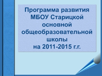 Программа развитияМБОУ Старицкой основной общеобразовательной школына 2011-2015 г.г.