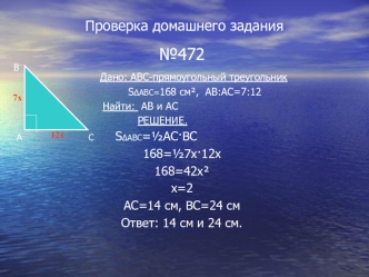 №472
                  Дано: ABC-прямоугольный треугольник
        S?ABC=168 см?,  AB:AC=7:12
                          Найти:  AB и AC
                                     РЕШЕНИЕ.
                              S?ABC=?АС·ВС 
168=?7х·12х
168=42х?
х=2
АС=1
