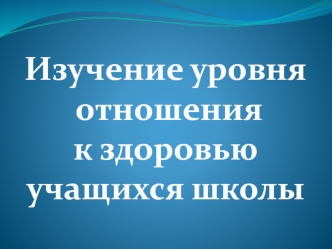 Изучение уровня
 отношения
к здоровью 
учащихся школы