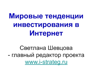 Мировые тенденции инвестирования в Интернет Светлана Шевцова - главный редактор проекта www.i-strateg.ru