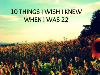 10 THINGS I WISH I KNEW
WHEN I WAS 22