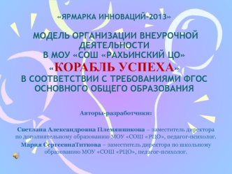 ЯРМАРКА ИННОВАЦИЙ-2013 МОДЕЛЬ ОРГАНИЗАЦИИ ВНЕУРОЧНОЙ ДЕЯТЕЛЬНОСТИВ МОУ СОШ РАХЬИНСКИЙ ЦОКОРАБЛЬ УСПЕХАВ СООТВЕТСТВИИ С ТРЕБОВАНИЯМИ ФГОС ОСНОВНОГО ОБЩЕГО ОБРАЗОВАНИЯ