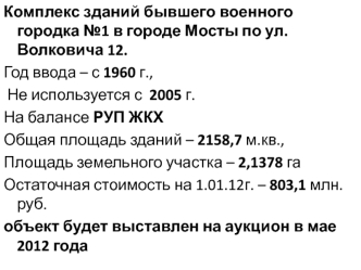 Комплекс зданий бывшего военного городка №1 в городе Мосты по ул. Волковича 12.
Год ввода – с 1960 г.,
 Не используется с  2005 г.
На балансе РУП ЖКХ
Общая площадь зданий – 2158,7 м.кв.,
Площадь земельного участка – 2,1378 га
Остаточная стоимость на 1.01.