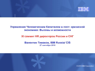 Управление Человеческим Капиталом в пост- кризисной экономике: Вызовы и возможностиXI саммит HR директоров России и СНГВалентин Тимаков, IBM Russia/ CIS27 сентября 2010