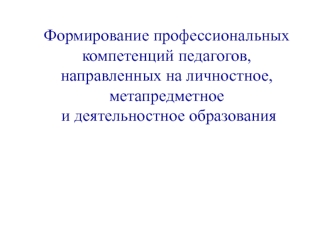 Формирование профессиональных 
компетенций педагогов, 
направленных на личностное, 
метапредметное
 и деятельностное образования