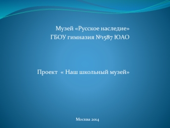 Музей Русское наследие ГБОУ гимназия 1587 ЮАО Проект  Наш школьный музей Москва 2014.