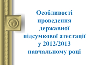 Особливості проведення 
державної підсумкової атестації
у 2012/2013 навчальному році