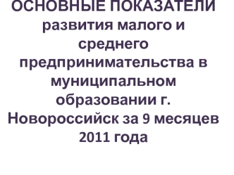 ОСНОВНЫЕ ПОКАЗАТЕЛИразвития малого и среднего предпринимательства в муниципальном образовании г. Новороссийск за 9 месяцев 2011 года