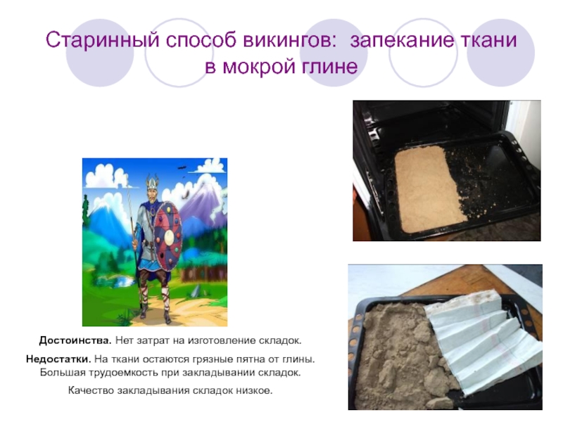 Старинный способ викингов: запекание ткани в мокрой глинеДостоинства. Нет затрат на изготовление складок.Недостатки. На ткани