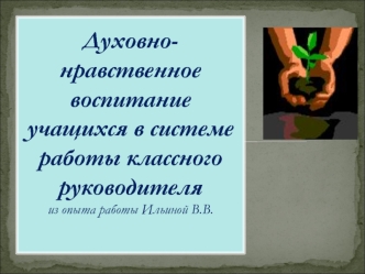 Духовно- нравственное воспитание учащихся в системе работы классного руководителя  из опыта работы Ильиной В.В.