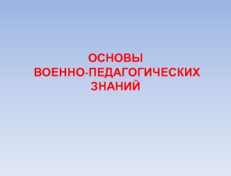 Основы военно-педагогических знаний. Воспитательная работа командира с личным составом. Идеологическая подготовка. (Тема 2.2)