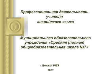 Профессиональная деятельность учителя английского языка Муниципального образовательного учреждения Средняя (полная) общеобразовательная школа 7 г. Волжск.