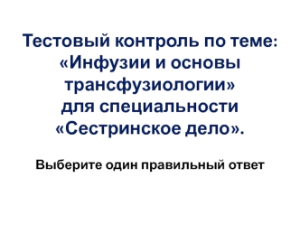 Тестовый контроль по теме: Инфузии и основы трансфузиологии для специальности Сестринское дело