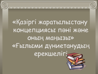 Қазіргі жаратылыстану концепциясы пәні және оның маңызы. Ғылыми дүниетанудың ерекшелігі