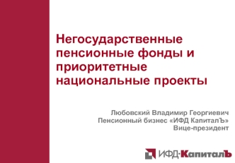 Негосударственные пенсионные фонды и приоритетные национальные проекты Любовский Владимир Георгиевич Пенсионный бизнес ИФД КапиталЪ Вице-президент.